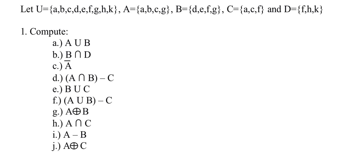 Let U={a,b,c,d,e,f,g,h,k}, A={a,b,c,g}, B={d,e,f,g}, C={a,c,f} and D={f,h,k}
1. Compute:
a.) A U B
b.) В ПD
с.) А
d.) (A N B) – C
e.) BUC
f.) (A U B) – C
g.) AÐB
h.) A N C
i.) А - В
j.) AÐ C
