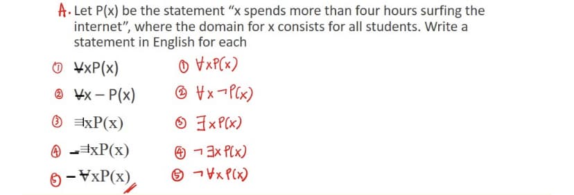 A. Let P(x) be the statement "“x spends more than four hours surfing the
internet", where the domain for x consists for all students. Write a
statement in English for each
O ¥xP(x)
O ¥x - P(x)
O VxP(x)
@ ¥x ¬P(x)
|
ExP(x)
6 ヨxP(x)
@ -4xP(x)
O -ヨx P(x)
6 コV×P(x)
6 - VxP(x),
