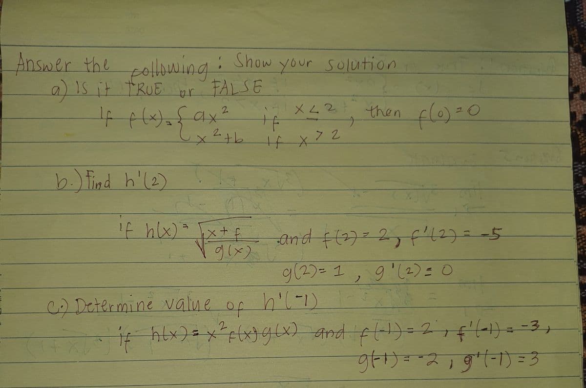 Answer the
pollowing:
IS it TRUE r FALSE
:
Show your solution
then flo)=0
2.
x2+b
b.) Tind h'(2)
1f hlx)
and f)= 2,f'l27=-5
9(2)=1
9'(2)=0
C) Determine value
h'(-1)1-
of
二
to
