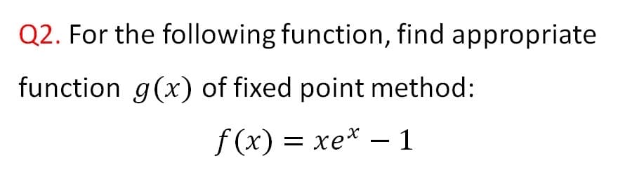 Q2. For the following function, find appropriate
function g(x) of fixed point method:
f(x) = xe* – 1
-

