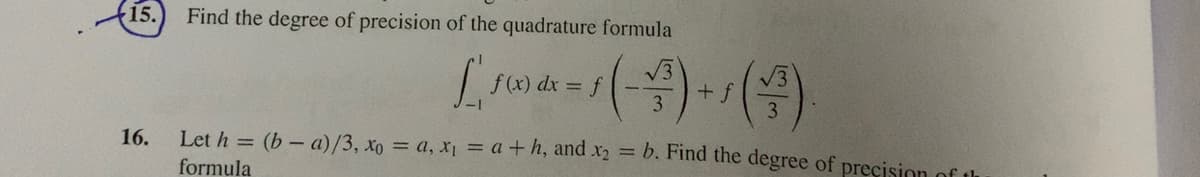 15.
Find the degree of precision of the quadrature formula
f(x) dx = f
+ f
3.
16.
Let h = (b– a)/3, xo = a, X = a+ h, and x2 = b. Find the degree of precision of th
formula
