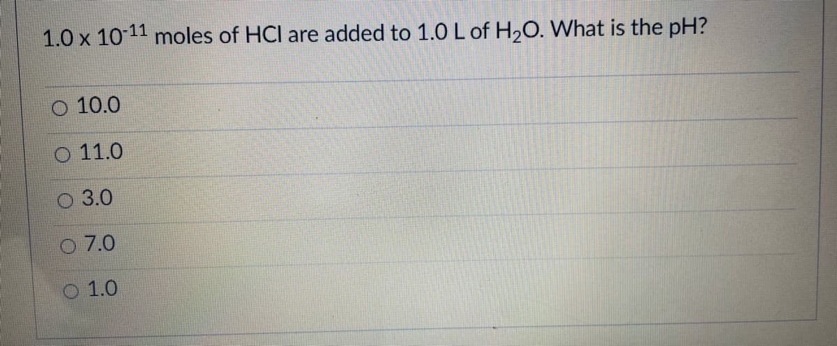 1.0 x 10 11 moles of HCl are added to 1.0 Lof H20. What is the pH?
O 10.0
O 11.0
3.0
7.0
O 1.0

