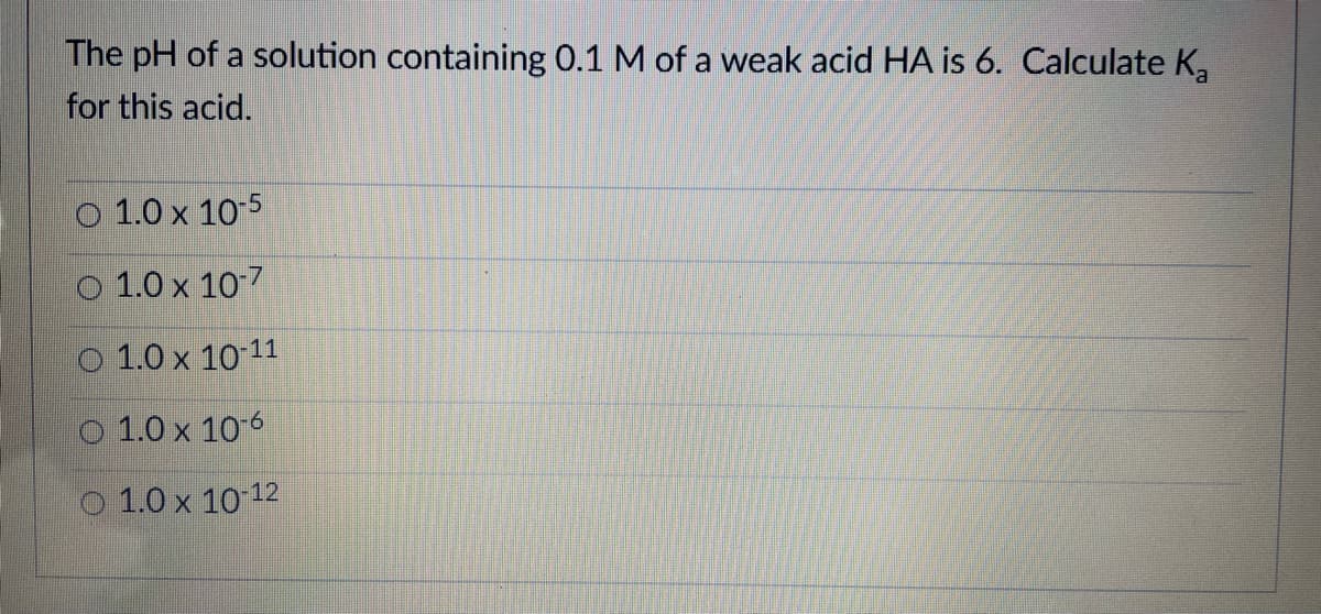 The pH of a solution containing 0.1 M of a weak acid HA is 6. Calculate K,
for this acid.
1.0 x 10-5
O 1.0 x 10-7
O 1.0 x 10 11
o 1.0 x 10-6
O 1.0 x 10 12
