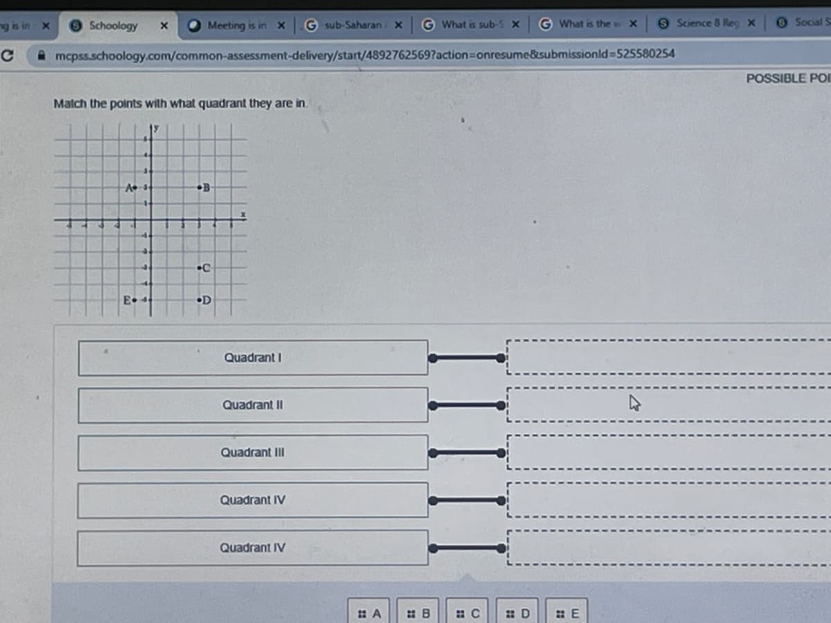 ng is in x
Schoology
O Meeting is in X
G sub-Saharan X
G What is sub-S x
G What is the w X
9 Science 8 Reg x
e Social S
A mcpss.schoology.com/common-assessment-delivery/start/48927625697action=Donresume&submissionld%-525580254
POSSIBLE POL
Match the points with what quadrant they are in.
•B
•C
E• 4
•D
Quadrant I
Quadrant II
Quadrant III
Quadrant IV
Quadrant IV
: B
