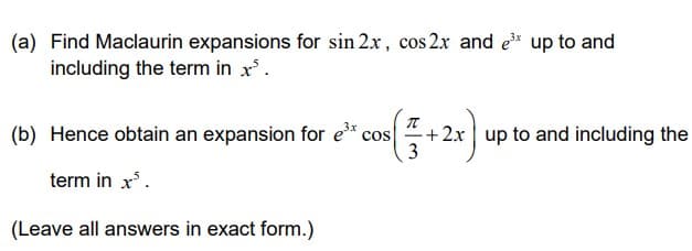 (a) Find Maclaurin expansions for sin 2x, cos 2x and e³* up to and
including the term in x³.
( 5 + 2x)
3
(b) Hence obtain an expansion for e³* cos
term in x³.
(Leave all answers in exact form.)
+2x up to and including the