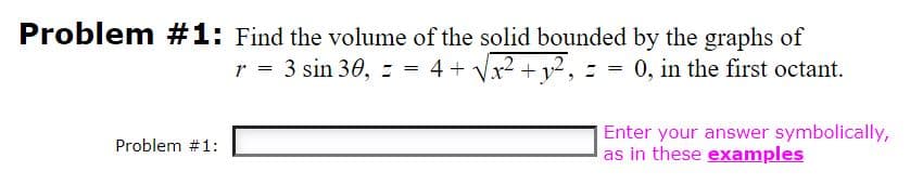 Problem #1: Find the volume of the solid bounded by the graphs of
3 sin 30, z = 4 + Vr2 + y2,
= 0, in the first octant.
=
Enter your answer symbolically,
as in these examples
Problem #1:
