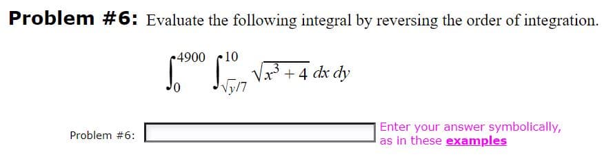 Problem #6: Evaluate the following integral by reversing the order of integration.
4900
10
Vr +4 dx dy
Enter your answer symbolically,
as in these examples
Problem #6:
