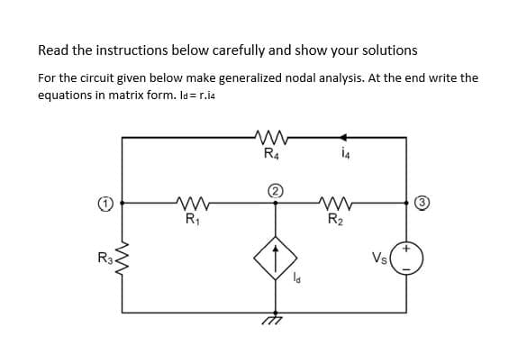 Read the instructions below carefully and show your solutions
For the circuit given below make generalized nodal analysis. At the end write the
equations in matrix form. Id= r.i4
R4
İ4
R2
R;
Vs
R34
