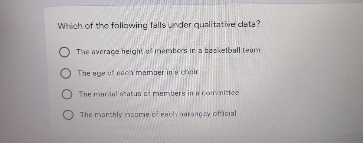 Which of the following falls under qualitative data?
The average height of members in a basketball team
O The age of each member in a choir
O The marital status of members in a committee
OThe monthly income of each barangay official
