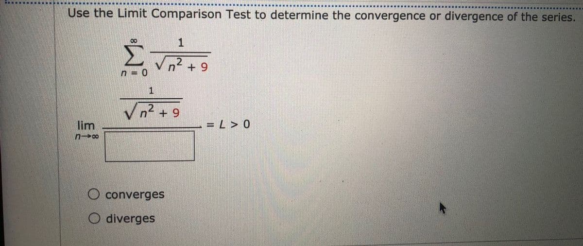 Use the Limit Comparison Test to determine the convergence or divergence of the series.
1
Σ
n2 + 9
n = 0
1
V n2 + 9
lim
= L > 0
O converges
O diverges
