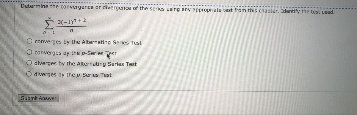 Determine the convergence or divergence of the series using any appropriate test from this chapter. Identify the test used.
5 3(-1)" + 2
n = 1
O converges by the Alternating Series Test
O converges by the p-Series Test
O diverges by the Alternating Series Test
O diverges by the p-Series Test
Submit Answer
