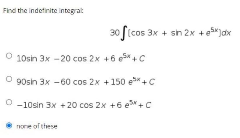 Find the indefinite integral:
30 ftcos 3x + sin 2x +e5K]dx
O 10sin 3x -20 cos 2x +6 e3x + C
O 90sin 3x -60 cos 2x +150 e5x +C
O -10sin 3x +20 cos 2x +6 e5x + C
O none of these
