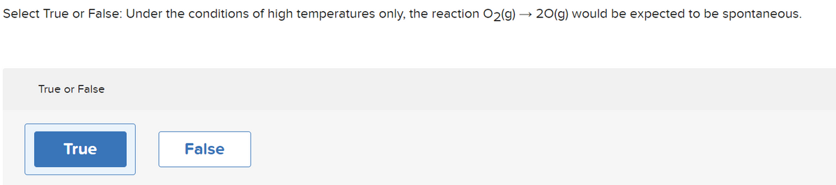 Select True or False: Under the conditions of high temperatures only, the reaction O2(g) → 20(g) would be expected to be spontaneous.
True or False
True
False
