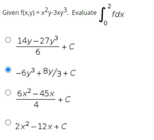 2
Given f(x,y) = x?y-3xy³. Evaluate
fdx
O 14y-27y3
+ C
6.
-6y³ + 8y/3+ C
O 6x2 – 45x
+ C
4
2x2 – 12x + C
