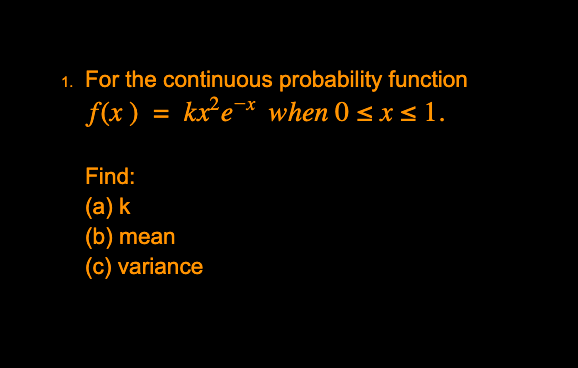 1. For the continuous probability function
f(x) = kxe¯* when 0 < x < 1.
Find:
(a) k
(b) mean
(c) variance
