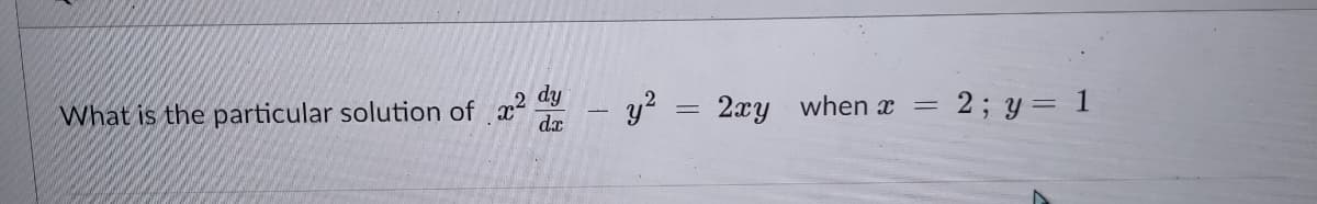 What is the particular solution of x - y2 =
dy
2xy when x
2; y= 1
dx
