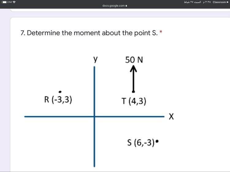 blua rV Cul pr:ro Classroom
docs.google.com
7. Determine the moment about the point S. *
y
50 N
R (-3,3)
T (4,3)
X
S (6,-3)*

