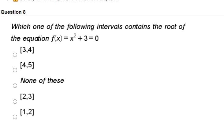 Question 8
Which one of the following intervals contains the root of
the equation f(x)=x² + 3=0
[3,4]
[4,5]
None of these
[2,3]
[1,2]
