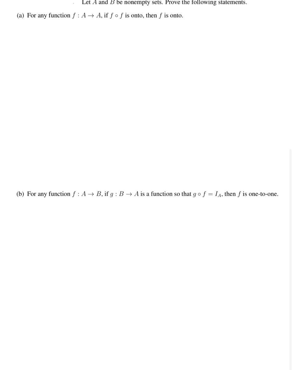 Let A and B be nonempty sets. Prove the following statements.
(a) For any function f : A → A, if f o f is onto, then f is onto.
(b) For any function f : A → B, if g : B → A is a function so that go f = IA, then f is one-to-one.
