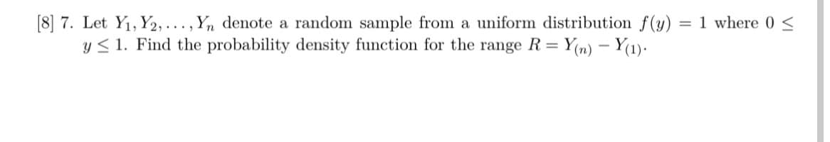 [8] 7. Let Y1, Y2,..., Yn denote a random sample from a uniform distribution f (y)
y < 1. Find the probability density function for the range R =
= 1 where 0 <
= Y(n) – Y(1)•
