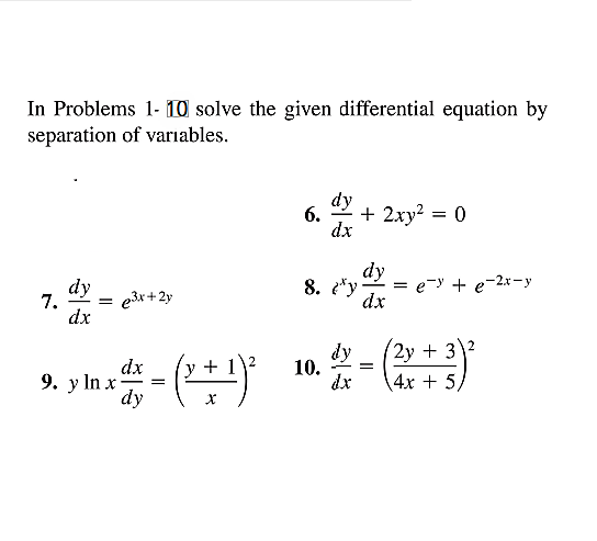 In Problems 1- 10 solve the given differential equation by
separation of variables.
dy
6.
+ 2xy? = 0
dx
dy
= e-y + e-2x-y
dx
dy
8. e*y
7.
= e3x+2y
dx
dy
4х + 5,
2у + 32
dx
9. y In x
dy
10.
dx
y + 1\2
-
