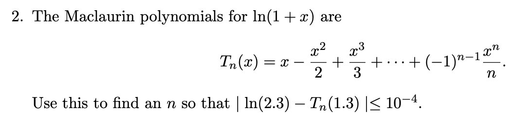 2. The Maclaurin polynomials for In(1+x) are
x2
Tn(x) = x –
2
+...+ (-1)"-1ª“
3
n
Use this to find an n so that | In(2.3) – Tn(1.3) |< 10¬4.
