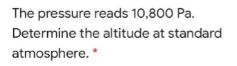 The pressure reads 10,800 Pa.
Determine the altitude at standard
atmosphere. *
