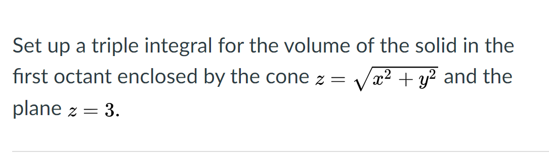 Set up a triple integral for the volume of the solid in the
first octant enclosed by the cone z =
Vx2 + y? and the
plane z =
= 3.
