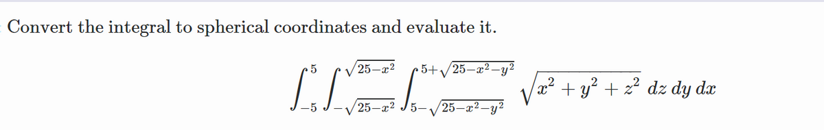 Convert the integral to spherical coordinates and evaluate it.
r5
25 —г2
5+/25-x2-y2
V
Va? + y? + z² dz dy dx
25-x2
5-
(25–x²-y²
