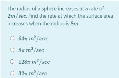 The radius of a sphere increases at a rate of
2m/sec. Find the rate at which the surface area
increases when the radius is 8m.
O 64m m? / sec
O 8T m2 / sec
O 128T m2 / sec
O 32T m2/sec
