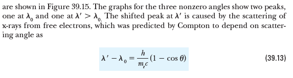 are shown in Figure 39.15. The graphs for the three nonzero angles show two peaks,
one at A, and one at l' > , The shifted peak at A' is caused by the scattering of
x-rays from free electrons, which was predicted by Compton to depend on scatter-
ing angle as
d' -1, = m
h
-(1
- cos 0)
(39.13)
