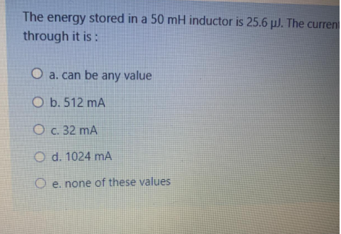 The energy stored in a 50 mH inductor is 25.6 µJ. The curren
through it is :
O a. can be any value
O b. 512 mA
O c. 32 mA
O d. 1024 mA
O e. none of these values
