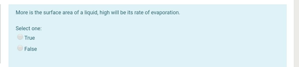 More is the surface area of a liquid, high will be its rate of evaporation.
Select one:
True
False
