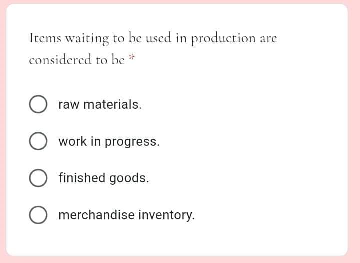Items waiting to be used in production are
considered to be *
O raw materials.
O work in progress.
finished goods.
O merchandise inventory.
