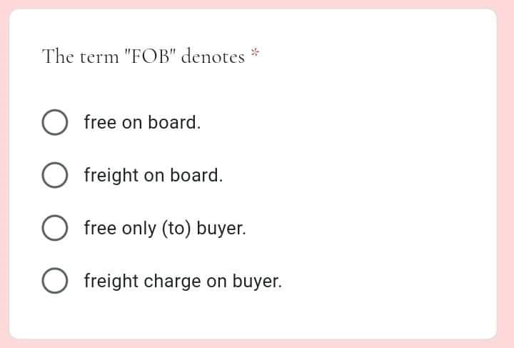The term "FOB" denotes *
O free on board.
O freight on board.
O free only (to) buyer.
O freight charge on buyer.
