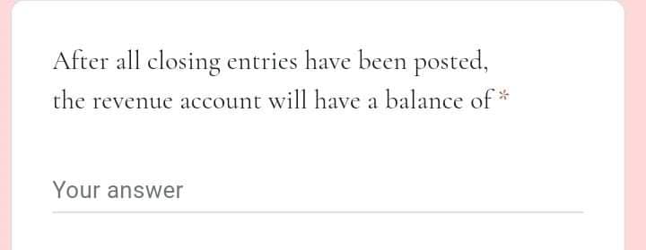 After all closing entries have been posted,
the revenue account will have a balance of *
Your answer
