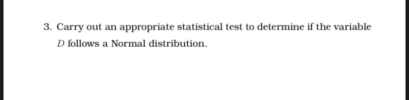 3. Carry out an appropriate statistical test to determine if the variable
D follows a Normal distribution.
