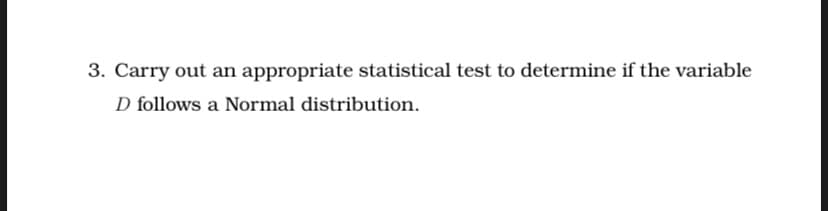 3. Carry out an appropriate statistical test to determine if the variable
D follows a Normal distribution.
