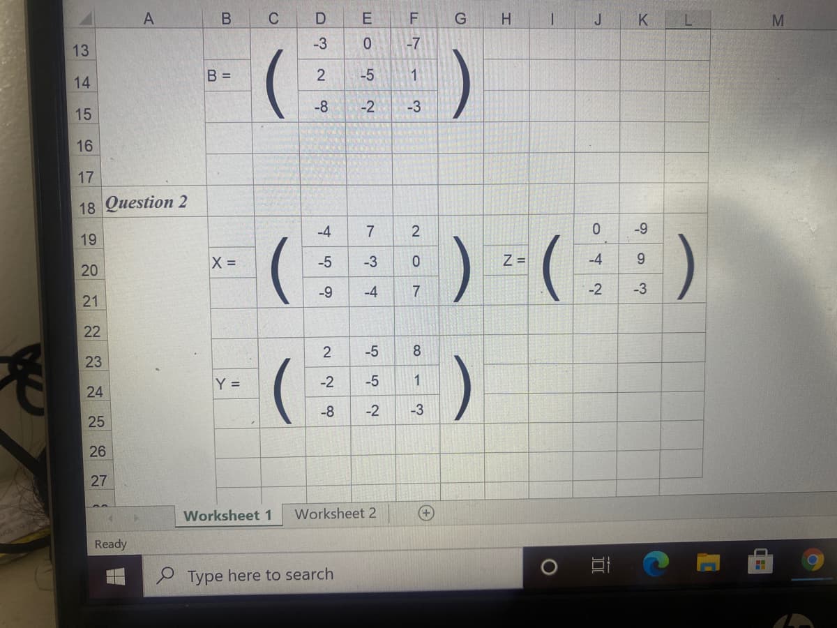 C
K
-3
-7
13
B =
2
-5
1
14
-8
-2
-3
15
16
17
18 Question 2
-4
7
-9
19
)
-5
-3
Z =
-4
9.
20
-9
-4
7
-2
-3
21
22
2
-5
8.
23
Y =
-2
-5
1
24
-8
-2
-3
25
26
27
Worksheet 1
Worksheet 2
Ready
O Type here to search
B.
A,
