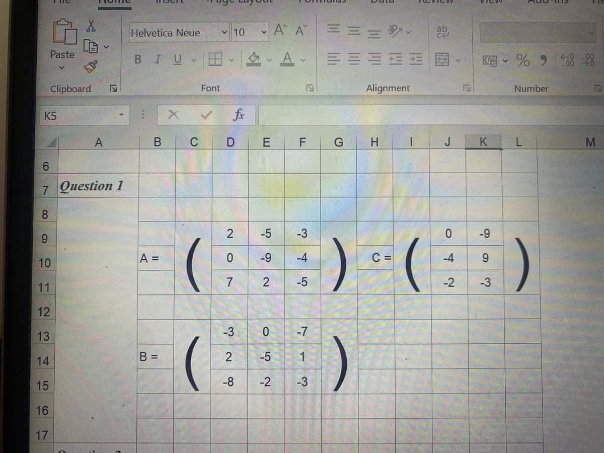 Helvetica Neue
10
A A
Paste
BIUE
A
E - % 9 00 0
Clipboard
Font
Alignment
Number
K5
fx
D
F G
H.
J
7 Question 1
8.
- ) ( )
2
6.
10
A =
C =
9.
7
11
12
13
-3
-7
14
B =
2
-5
1
15
-8
-2
-3
16
17
M
A,
