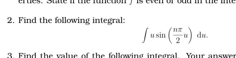 2. Find the following integral:
fusin (u) du.
u sin
2
3. Find the value of the following integral. Your answer
