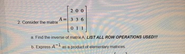 200
A= 3 3 6
2. Consider the matrix
01 1
a. Find the inverse of matrix A, LIST ALL ROW OPERATIONS USED!!!
b. Express A-1
as a product of elementary matrices.
