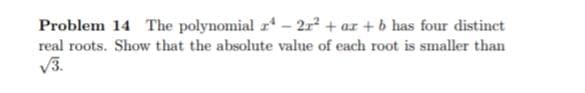 Problem 14 The polynomial r - 212 + ar + b has four distinct
real roots. Show that the absolute value of each root is smaller than
V3.
