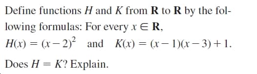Define functions H and K from R to R by the fol-
lowing formulas: For every x ER,
H(x) = (x– 2)² and K(x) = (x– 1)(x– 3) +1.
Does H = K? Explain.
