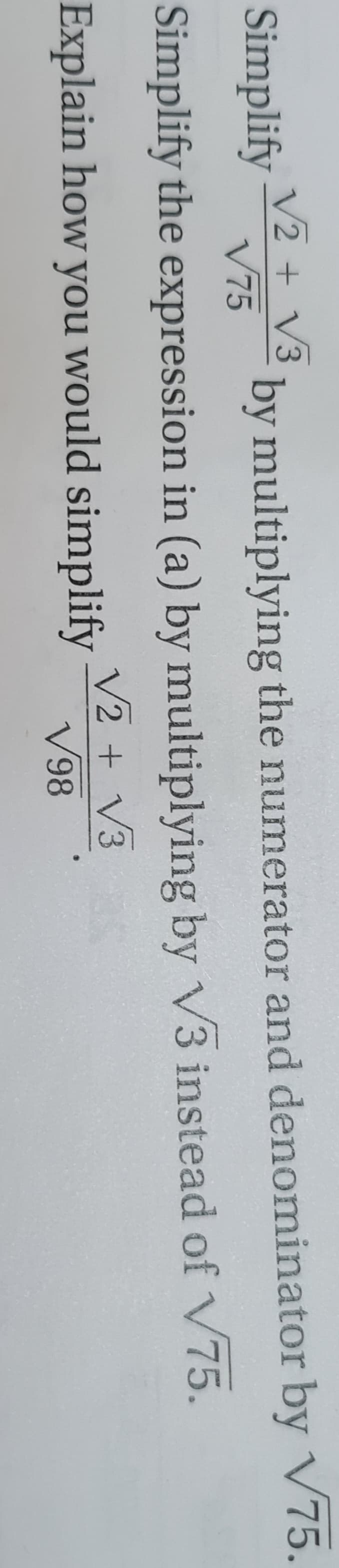 √2 + √3
Simplify
V75
by multiplying the numerator and denominator by V75.
Simplify the expression in (a) by multiplying by V3 instead of V75.
Explain how you would simplify
√2 + √3
V98