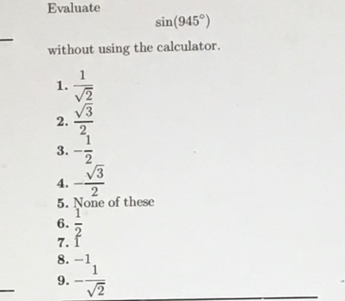 Evaluate
sin (945°)
without using the calculator.
1.
2.
3.
1
√2
√√3
4.
2
5. None of these
1
6.
7.1
8.-1
1
9.
√2