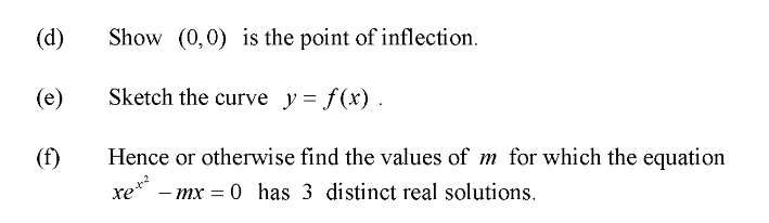 (d)
Show (0,0) is the point of inflection.
(e)
Sketch the curve y = f(x).
(f)
Hence or otherwise find the values of m for which the equation
- mx = 0 has 3 distinct real solutions.
