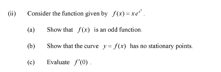(ii)
Consider the function given by f(x) = xe* .
(a)
Show that f(x) is an odd function.
(b)
Show that the curve y= f(x) has no stationary points.
(c)
Evaluate f'(0).
