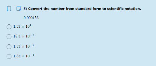 A D 5) Convert the number from standard form to scientific notation.
0.000153
1.53 x 10
15.3 x 10-5
1.53 x 10-
1.53 x 10
