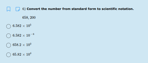 6) Convert the number from standard form to scientific notation.
658, 200
6.582 x 10
6.582 x 10-
658.2 x 10
65.82 x 10
